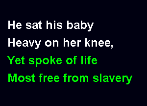He sat his baby
Heavy on her knee,
Yet spoke of life

Most free from slavery