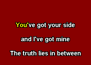 You've got your side

and I've got mine

The truth lies in between