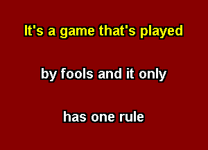 It's a game that's played

by fools and it only

has one rule