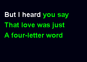 But I heard you say
That love was just

A four-letter word