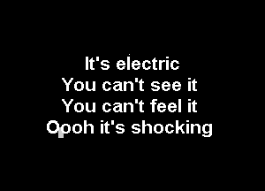 It's electric
You can't see it

You can't feel it
Opoh it's shocking