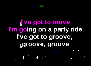 .l've got to move
I'm going on a party ride

I've got to groove,
.groove, groove