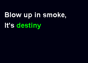 Blow up in smoke,
It's destiny