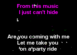 From this music
I just can't hide

I.

Areyou coming with me
Let me take you
'on a 'party ride -