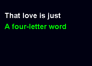 That love is just
A four-Ietter word