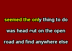seemed the only thing to do

was head out on the open

road and find anywhere else