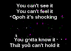 You can't see it
You can 't feel it
Opoh ft' 5 shocking 1,.

a a

I. . r ,.
You gotta know it o .

That 'yotu can't hold-it