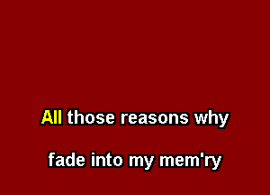 All those reasons why

fade into my mem'ry