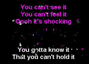 You can't see it
You can 't feel it
Opoh it' s shocking 1,.

a a

I. . r ,.
You gotta know it o .

That 'yotu can't hold-it