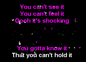 You can't see it
You can 't feel it
Opoh it' s shocking 1,.

a a

I. . r ,.
You gotta know it o o

That 'yotu can't hold-it