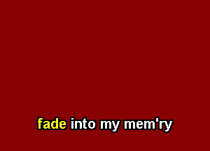 fade into my mem'ry