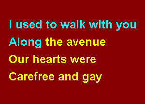 I used to walk with you
Along the avenue

Our hearts were
Carefree and gay