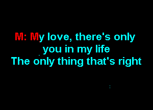 MI My love, there's only
.you in my life

The only thing that's right