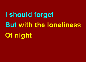 I should forget
But with the loneliness

0f night