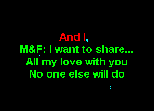 And I,
MSgFI Iwant to share...

All'my love with you
No one else will do