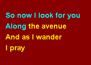 So now I look for you
Along the avenue

And as l wander
I pray