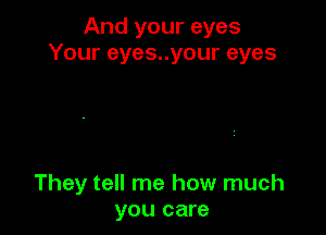 And your eyes
Your eyes..your eyes

They tell me how much
you care