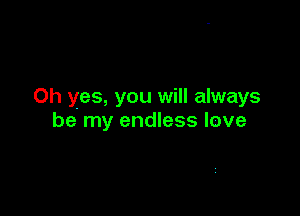 Oh yes, you will always

be my endless love