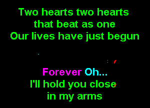 Two hearts two hearts
that beat as one
Our lives have just begun

I

Forever Oh...
I'll hold you close
in my arms