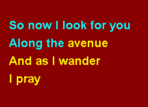 So now I look for you
Along the avenue

And as l wander
I pray