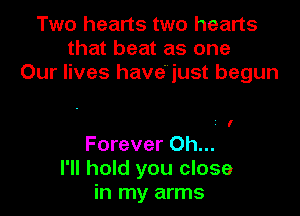 Two hearts two hearts
that beat as one
Our lives have' just begun

I

Forever Oh...
I'll hold you close
in my arms