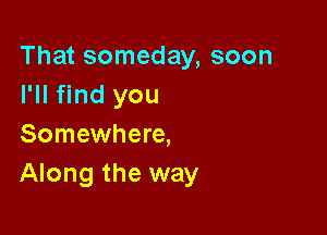 That someday, soon
I'll find you

Somewhere,
Along the way