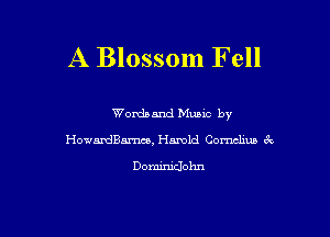 A Blossom Fell

Wordsand Music by
HowardBarnce, Harold Cornelius 3v

Dominidohn