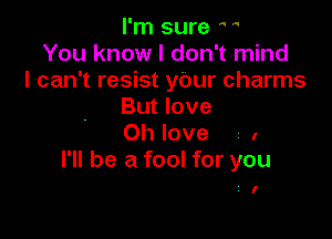 I'm sure H
You know I don't mind
I can't resist ybur charms
But love

Oh love I
I'll be a fool for you

z I