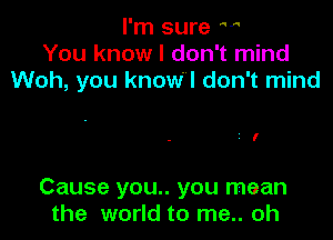 I'm sure H
You know I don't mind
Woh, you knoWl don't mind

I

Cause you.. you mean
the world to me.. oh