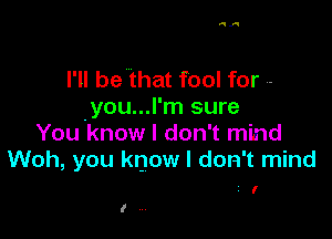 I'll be that fool for .-
.you...l'm sure

You know I don't mind
Woh, you know I don't mind

3 I
I