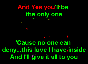 And Yes you'lrbe
the only one

. I
'Causefno one can
deny...this love I havelinside
And I'll give it all to you