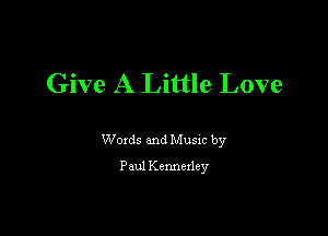 Give A Little Love

Woxds and Musm by
Paul Kennexley