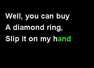 Well, you can buy
A diamond ring,

Slip it on my hand