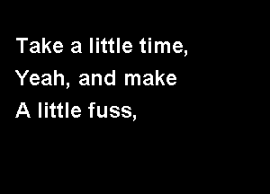 Take a little time,
Yeah, and make

A little fuss,