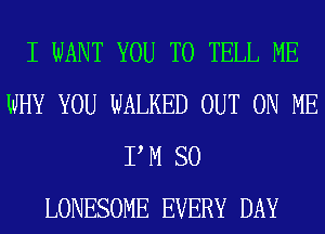 I WANT YOU TO TELL ME
WHY YOU WALKED OUT ON ME
P M SO
LONESOME EVERY DAY