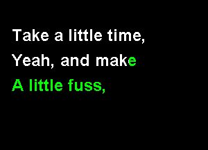 Take a little time,
Yeah, and make

A little fuss,