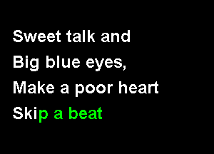 Sweet talk and
Big blue eyes,

Make a poor heart
Skip a beat