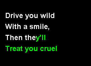 Drive you wild
With a smile,

Then they'll
Treat you cruel