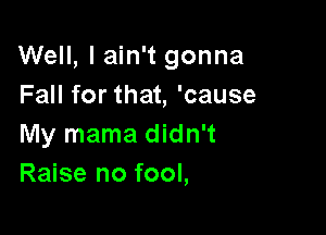 Well, I ain't gonna
Fall for that, 'cause

My mama didn't
Raise no fool,