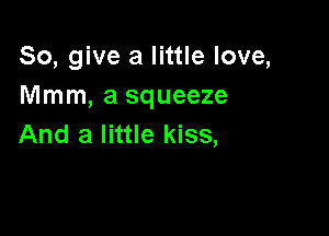 So, give a little love,
Mmm, a squeeze

And a little kiss,