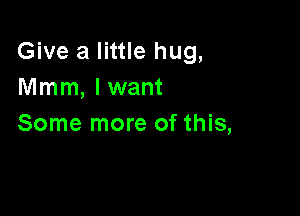 Give a little hug,
Mmm, lwant

Some more of this,