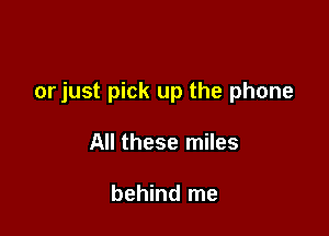 orjust pick up the phone

All these miles

behind me
