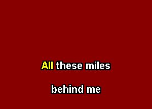 All these miles

behind me
