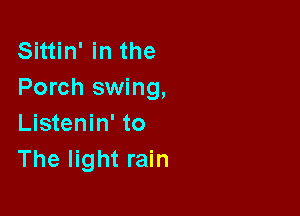 Sittin' in the
Porch swing,

Listenin' to
The light rain