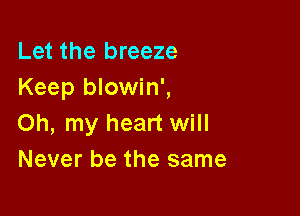 Let the breeze
Keep blowin',

Oh, my heart will
Never be the same