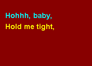Hohhh, baby,
Hold me tight,