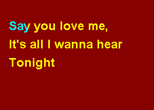 Say you love me,
It's all I wanna hear

Tonight