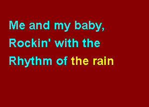 Me and my baby,
Rockin' with the

Rhythm of the rain