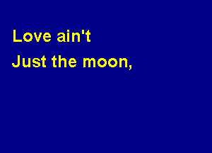 Love ain't
Just the moon,