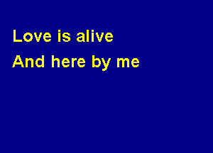Love is alive
And here by me